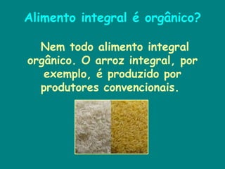 Alimento integral é orgânico? Nem todo alimento integral orgânico. O arroz integral, por exemplo, é produzido por produtores convencionais.  
