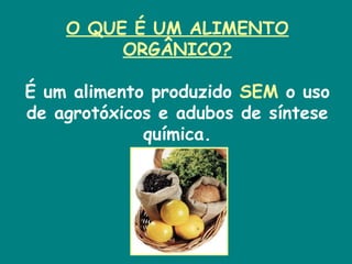 O QUE É UM ALIMENTO ORGÂNICO? É um alimento produzido  SEM  o uso de agrotóxicos e adubos de síntese química. 