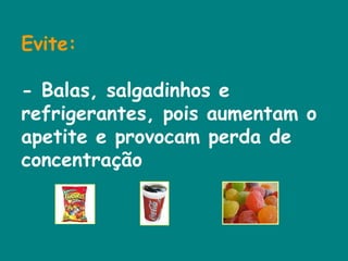 Evite:   - Balas, salgadinhos e refrigerantes, pois aumentam o apetite e provocam perda de concentração  