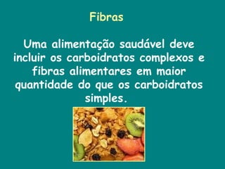 Fibras  Uma alimentação saudável deve incluir os carboidratos complexos e fibras alimentares em maior quantidade do que os carboidratos simples.  