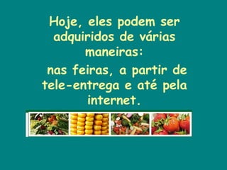 Hoje, eles podem ser adquiridos de várias maneiras: nas feiras, a partir de tele-entrega e até pela internet. 