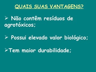 QUAIS SUAS VANTAGENS?   Não contêm resíduos de agrotóxicos;   Possui elevado valor biológico; Tem maior durabilidade; 