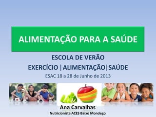 ALIMENTAÇÃO PARA A SAÚDE
ESCOLA DE VERÃO
EXERCÍCIO ALIMENTAÇÃO SAÚDE
ESAC 18 a 28 de Junho de 2013
Ana Carvalhas
Nutricionista ACES Baixo Mondego
 