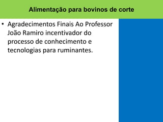 • Agradecimentos Finais Ao Professor
João Ramiro incentivador do
processo de conhecimento e
tecnologias para ruminantes.
Alimentação para bovinos de corte
 