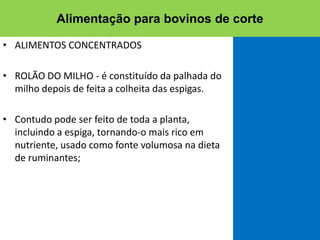 • ALIMENTOS CONCENTRADOS
• ROLÃO DO MILHO - é constituído da palhada do
milho depois de feita a colheita das espigas.
• Contudo pode ser feito de toda a planta,
incluindo a espiga, tornando-o mais rico em
nutriente, usado como fonte volumosa na dieta
de ruminantes;
Alimentação para bovinos de corte
 