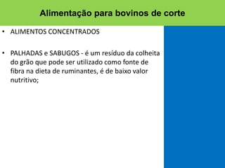 • ALIMENTOS CONCENTRADOS
• PALHADAS e SABUGOS - é um resíduo da colheita
do grão que pode ser utilizado como fonte de
fibra na dieta de ruminantes, é de baixo valor
nutritivo;
Alimentação para bovinos de corte
 