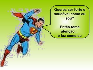 Queres ser forte e
saudável como eu
     sou?

   Então toma
    atenção...
  e faz como eu
 