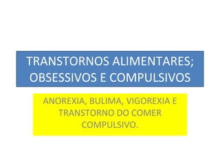 TRANSTORNOS ALIMENTARES; OBSESSIVOS E COMPULSIVOS ANOREXIA, BULIMA, VIGOREXIA E TRANSTORNO DO COMER COMPULSIVO. 