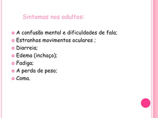 Sintomas nos adultos:A confusão mental e dificuldades de fala;Estranhos movimentos oculares ;Diarreia;Edema (inchaço);Fadiga;A perda de peso; Coma. 