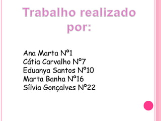 Trabalho realizado por:Ana Marta Nº1Cátia Carvalho Nº7Eduanya Santos Nº10Marta Banha Nº16Sílvia Gonçalves Nº22 