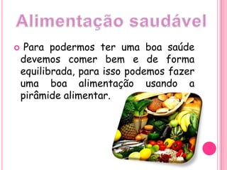 Alimentação saudável Para podermos ter uma boa saúde devemos comer bem e de forma equilibrada, para isso podemos fazer uma boa alimentação usando a pirâmide alimentar.  