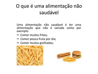 O que é uma alimentação não
saudável
Uma alimentação não saudável é ter uma
alimentação que não é variada como por
exemplo:
∞ Comer muitos fritos;
∞ Comer pouca fruta por dia;
∞ Comer muitos grelhados;
 