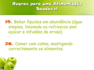 Regras para uma Alimentação Saudável16. Preferir pão escuro ( mistura de centeio e trigo) do tipo saloio ao pão mais branco (trigo); 17. Comer peixe pelo menos quatro vezes por semana; 18. Evitar consumir bebidas alcoólicas antes da idade adulta; 