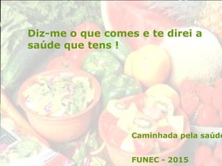 Diz-me o que comes e te direi a
saúde que tens !
Caminhada pela saúde
FUNEC - 2015
 
