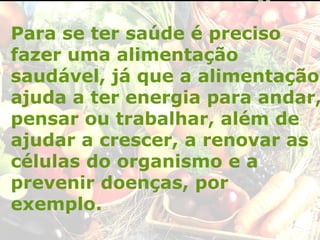 Para se ter saúde é preciso
fazer uma alimentação
saudável, já que a alimentação
ajuda a ter energia para andar,
pensar ou trabalhar, além de
ajudar a crescer, a renovar as
células do organismo e a
prevenir doenças, por
exemplo.
 