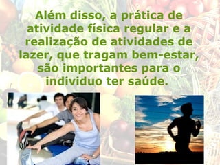 Além disso, a prática de
atividade física regular e a
realização de atividades de
lazer, que tragam bem-estar,
são importantes para o
individuo ter saúde.
 
