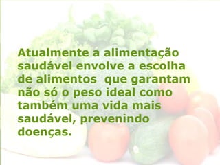 Atualmente a alimentação
saudável envolve a escolha
de alimentos que garantam
não só o peso ideal como
também uma vida mais
saudável, prevenindo
doenças.