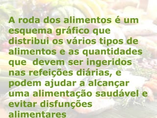 A roda dos alimentos é um
esquema gráfico que
distribui os vários tipos de
alimentos e as quantidades
que devem ser ingeridos
nas refeições diárias, e
podem ajudar a alcançar
uma alimentação saudável e
evitar disfunções
alimentares