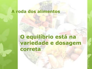 A roda dos alimentos
O equilíbrio está na
variedade e dosagem
correta