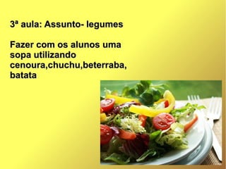 3ª aula: Assunto- legumes3ª aula: Assunto- legumes
Fazer com os alunos umaFazer com os alunos uma
sopa utilizandosopa utilizando
cenoura,chuchu,beterraba,cenoura,chuchu,beterraba,
batatabatata
 
