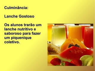 Culminância:Culminância:
Lanche GostosoLanche Gostoso
Os alunos trarão umOs alunos trarão um
lanche nutritivo elanche nutritivo e
saboroso para fazersaboroso para fazer
um piqueniqueum piquenique
coletivo.coletivo.
 