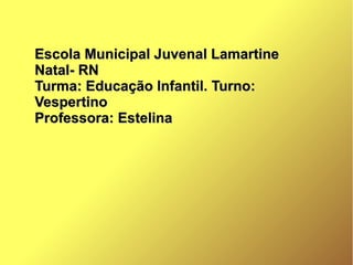 Escola Municipal Juvenal LamartineEscola Municipal Juvenal Lamartine
Natal- RNNatal- RN
Turma: Educação Infantil. Turno:Turma: Educação Infantil. Turno:
VespertinoVespertino
Professora: EstelinaProfessora: Estelina
 
