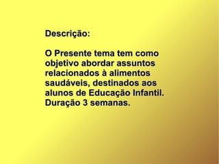 Descrição:Descrição:
O Presente tema tem comoO Presente tema tem como
objetivo abordar assuntosobjetivo abordar assuntos
relacionados à alimentosrelacionados à alimentos
saudáveis, destinados aossaudáveis, destinados aos
alunos de Educação Infantil.alunos de Educação Infantil.
Duração 3 semanas.Duração 3 semanas.
 