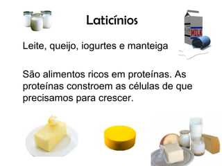 Laticínios
Leite, queijo, iogurtes e manteiga

São alimentos ricos em proteínas. As
proteínas constroem as células de que
precisamos para crescer.
 