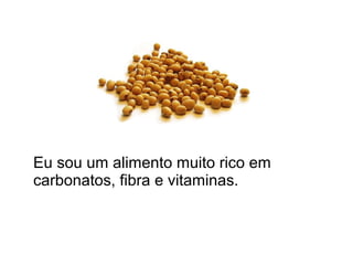 Eu sou um alimento muito rico em
carbonatos, fibra e vitaminas.
 
