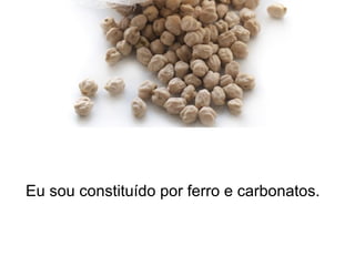 Eu sou constituído por ferro e carbonatos.
 