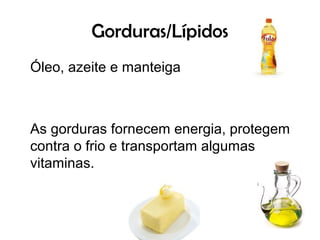 Gorduras/Lípidos
Óleo, azeite e manteiga



As gorduras fornecem energia, protegem
contra o frio e transportam algumas
vitaminas.
 