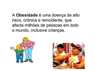 A Obesidade é uma doença de alto
risco, crónica e reincidente, que
afecta milhões de pessoas em todo
o mundo, inclusive crianças.
 