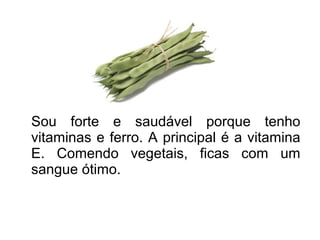 Sou forte e saudável porque tenho
vitaminas e ferro. A principal é a vitamina
E. Comendo vegetais, ficas com um
sangue ótimo.
 