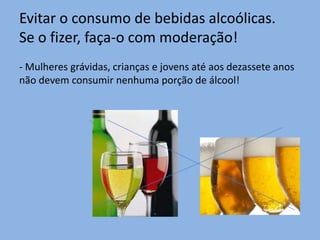 Evitar o consumo de bebidas alcoólicas.Se o fizer, faça-o com moderação!- Mulheres grávidas, crianças e jovens até aos dezassete anos não devem consumir nenhuma porção de álcool!
