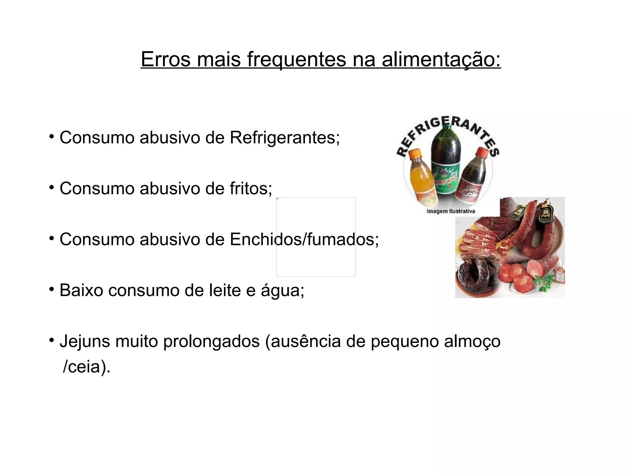 Erros mais frequentes na alimentação: Consumo abusivo de Refrigerantes; Consumo abusivo de fritos; Consumo abusivo de Enchidos/fumados; Baixo consumo de leite e água; Jejuns muito prolongados (ausência de pequeno almoço /ceia). 