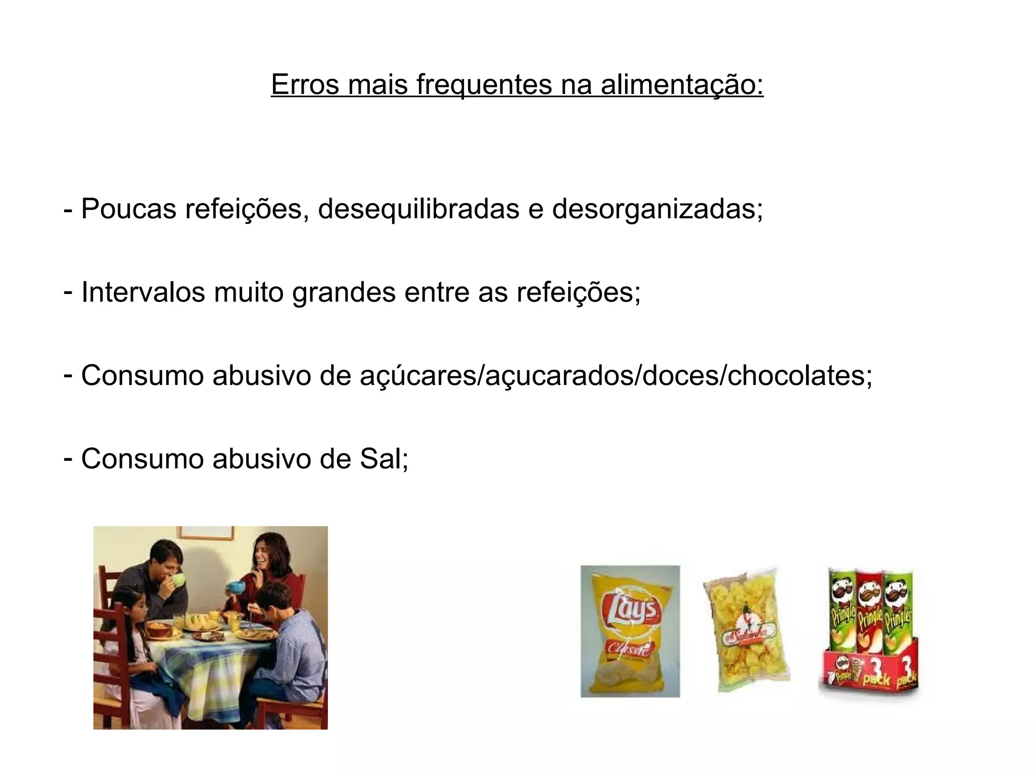 Erros mais frequentes na alimentação: - Poucas refeições, desequilibradas e desorganizadas; Intervalos muito grandes entre as refeições; Consumo abusivo de açúcares/açucarados/doces/chocolates; Consumo abusivo de Sal; 