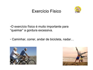 Exercício Físico O exercício físico é muito importante para “queimar” a gordura excessiva. Caminhar, correr, andar de bicicleta, nadar… 