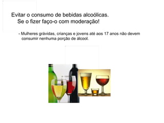 Evitar o consumo de bebidas alcoólicas.   Se o fizer faço-o com moderação!   - Mulheres grávidas, crianças e jovens até aos 17 anos não devem   consumir nenhuma porção de álcool. 