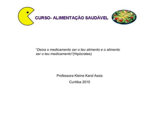 “Deixa o medicamento ser o teu alimento e o alimento
ser o teu medicamento”(Hipócrates)
Professora Kleine Karol Assis
Curitiba 2010
 