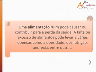 Uma alimentação ruim pode causar ou
contribuir para a perda da saúde. A falta ou
 excesso de alimentos pode levar a várias
 doenças como a obesidade, desnutrição,
           anorexia, entre outras.
 