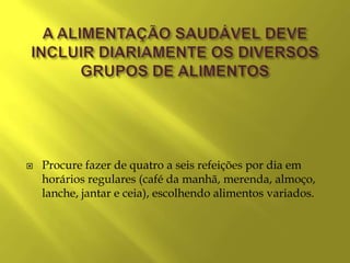    Procure fazer de quatro a seis refeições por dia em
    horários regulares (café da manhã, merenda, almoço,
    lanche, jantar e ceia), escolhendo alimentos variados.
 