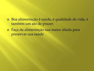    Boa alimentação é saúde, é qualidade de vida, é
    também um ato de prazer.
   Faça da alimentação sua maior aliada para
    preservar sua saúde
 