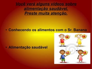 Você verá alguns vídeos sobre
          alimentação saudável.
           Preste muita atenção.


●   Conhecendo os alimentos com o Sr. Banana



●   Alimentação saudável
 