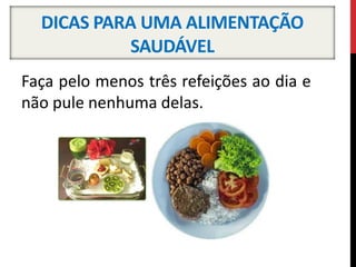 DICAS PARA UMA ALIMENTAÇÃO
SAUDÁVEL
Faça pelo menos três refeições ao dia e
não pule nenhuma delas.
 