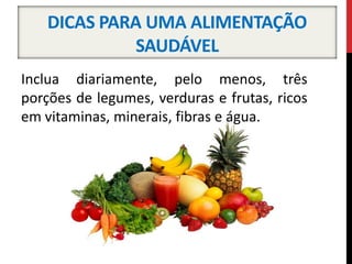 DICAS PARA UMA ALIMENTAÇÃO
SAUDÁVEL
Inclua diariamente, pelo menos, três
porções de legumes, verduras e frutas, ricos
em vitaminas, minerais, fibras e água.
 