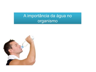 A importância da água no
organismo
 