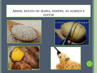 ARROZ, BATATA OU MASSA, SEMPRE, AO ALMOÇO E
JANTAR

 