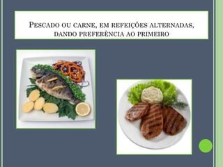 PESCADO OU CARNE, EM REFEIÇÕES ALTERNADAS,
DANDO PREFERÊNCIA AO PRIMEIRO

 