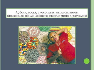 AÇÚCAR, DOCES, CHOCOLATES, GELADOS, BOLOS,
GULOSEIMAS, BOLACHAS DOCES, CEREAIS MUITO AÇUCARADOS

 