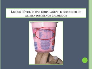 LER OS RÓTULOS DAS EMBALAGENS E ESCOLHER OS
ALIMENTOS MENOS CALÓRICOS

 